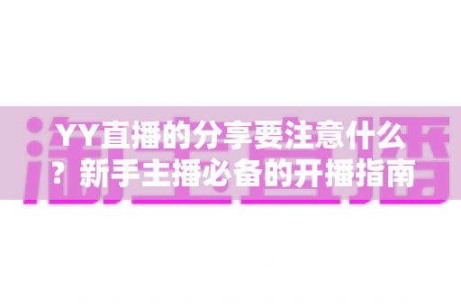 YY直播的分享要注意什么？新手主播必备的开播指南与避坑全攻略