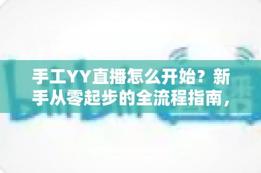 手工YY直播怎么开始？新手从零起步的全流程指南，帮你快速打造人气手工直播间