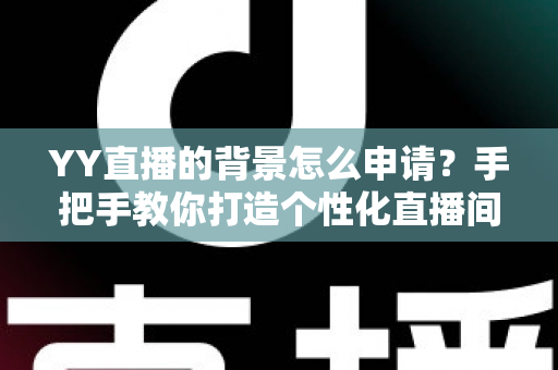 YY直播的背景怎么申请？手把手教你打造个性化直播间背景的完整攻略