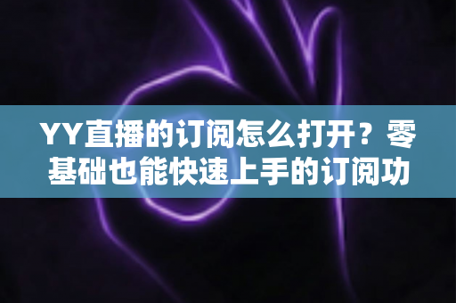 YY直播的订阅怎么打开?零基础也能快速上手的订阅功能开启全攻略 YY直播的订阅怎么打开?零基础也能快速上手的订阅功能开启全攻略