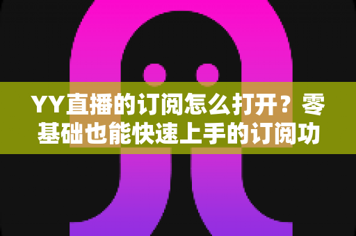 YY直播的订阅怎么打开？零基础也能快速上手的订阅功能开启全攻略