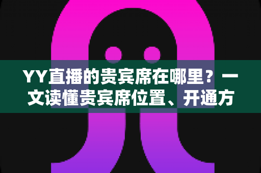 YY直播的贵宾席在哪里？一文读懂贵宾席位置、开通方法与专属特权全攻略