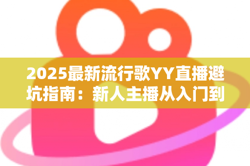 2025最新流行歌YY直播避坑指南:新人主播从入门到精通的全方位避雷手册 2025最新流行歌YY直播避坑指南:新人主播从入门到精通的全方位避雷手册
