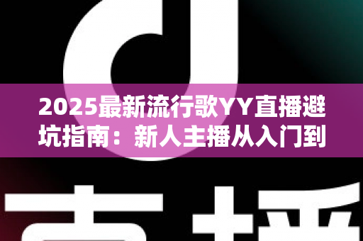 2025最新流行歌YY直播避坑指南：新人主播从入门到精通的全方位避雷手册