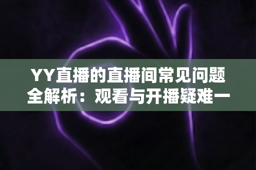 YY直播的直播间常见问题全解析:观看与开播疑难一站式解决指南 YY直播的直播间常见问题全解析:观看与开播疑难一站式解决指南