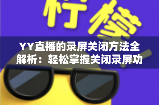 YY直播的录屏关闭方法全解析：轻松掌握关闭录屏功能与隐私保护实用指南
