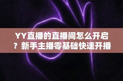 YY直播的直播间怎么开启?新手主播零基础快速开播全攻略 YY直播的直播间怎么开启?新手主播零基础快速开播全攻略