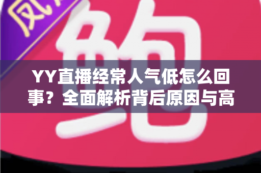 YY直播经常人气低怎么回事？全面解析背后原因与高效提升人气的实用指南