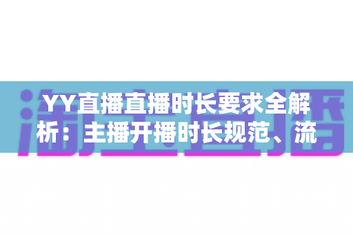 YY直播直播时长要求全解析：主播开播时长规范、流量规则与新手避坑指南