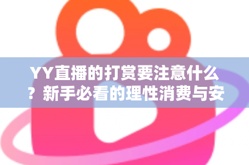 YY直播的打赏要注意什么？新手必看的理性消费与安全指南