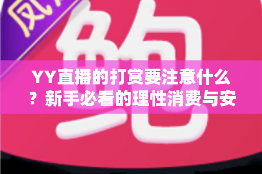 YY直播的打赏要注意什么？新手必看的理性消费与安全指南