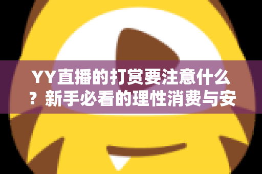 YY直播的打赏要注意什么？新手必看的理性消费与安全指南