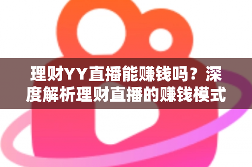 理财YY直播能赚钱吗？深度解析理财直播的赚钱模式、真实收入与避坑指南
