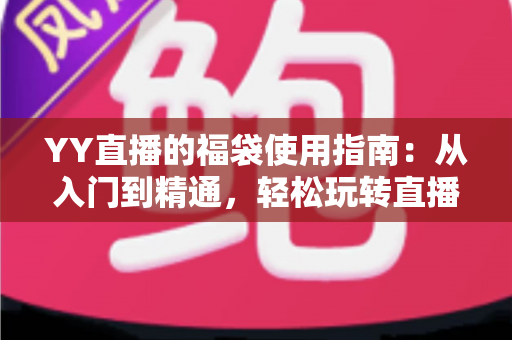 YY直播的福袋使用指南:从入门到精通,轻松玩转直播间福利互动新体验 YY直播的福袋使用指南:从入门到精通,轻松玩转直播间福利互动新体验