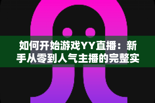 如何开始游戏YY直播：新手从零到人气主播的完整实战指南