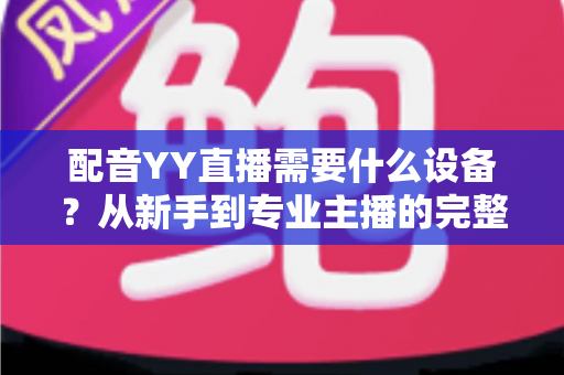 配音YY直播需要什么设备？从新手到专业主播的完整设备配置攻略
