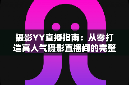 摄影YY直播指南：从零打造高人气摄影直播间的完整攻略