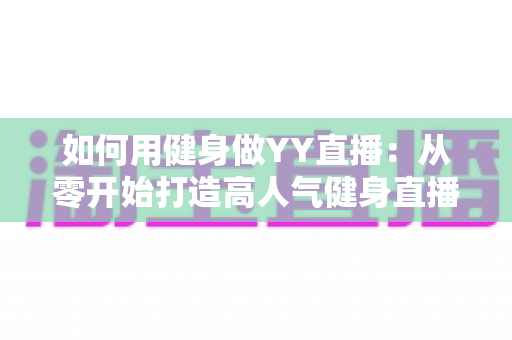 如何用健身做YY直播：从零开始打造高人气健身直播间的完整实战指南