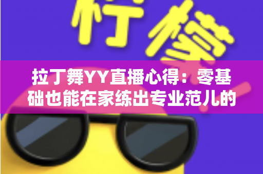 拉丁舞YY直播心得:零基础也能在家练出专业范儿的实战全攻略 拉丁舞YY直播心得:零基础也能在家练出专业范儿的实战全攻略