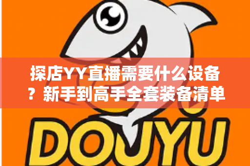 探店YY直播需要什么设备？新手到高手全套装备清单与实用指南