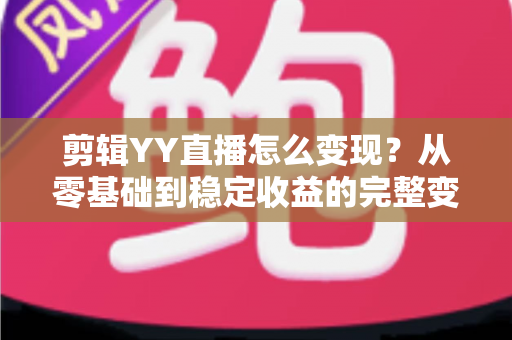 剪辑YY直播怎么变现?从零基础到稳定收益的完整变现攻略 剪辑YY直播怎么变现?从零基础到稳定收益的完整变现攻略