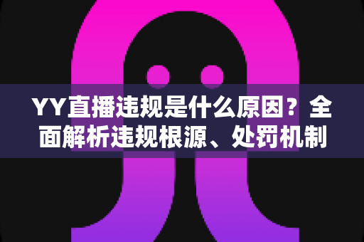 YY直播违规是什么原因？全面解析违规根源、处罚机制与规避指南