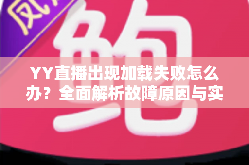 YY直播出现加载失败怎么办？全面解析故障原因与实用解决方法大全
