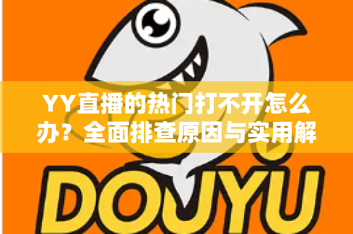 YY直播的热门打不开怎么办？全面排查原因与实用解决方法指南