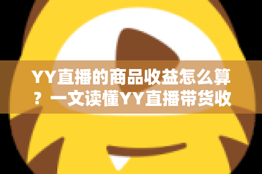 YY直播的商品收益怎么算?一文读懂YY直播带货收益的计算规则与提升技巧 YY直播的商品收益怎么算?一文读懂YY直播带货收益的计算规则与提升技巧