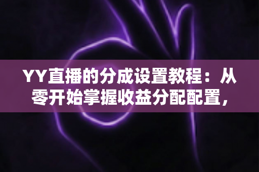 YY直播的分成设置教程:从零开始掌握收益分配配置,轻松提升主播管理效率 YY直播的分成设置教程:从零开始掌握收益分配配置,轻松提升主播管理效率