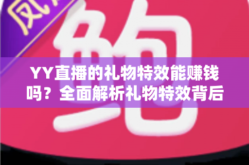 YY直播的礼物特效能赚钱吗？全面解析礼物特效背后的收益逻辑与实用赚钱指南