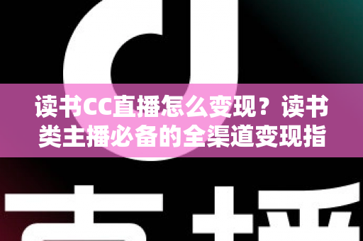 读书CC直播怎么变现?读书类主播必备的全渠道变现指南与实战技巧 读书CC直播怎么变现?读书类主播必备的全渠道变现指南与实战技巧