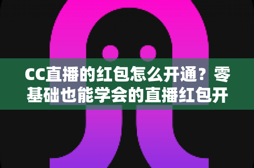 CC直播的红包怎么开通？零基础也能学会的直播红包开通全攻略