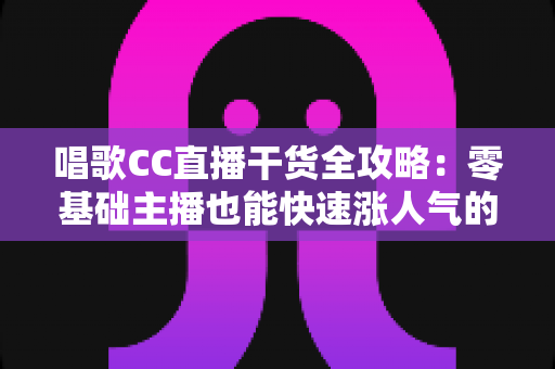 唱歌CC直播干货全攻略:零基础主播也能快速涨人气的实战指南 唱歌CC直播干货全攻略:零基础主播也能快速涨人气的实战指南