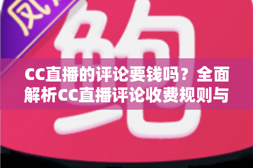 CC直播的评论要钱吗?全面解析CC直播评论收费规则与免费使用指南 CC直播的评论要钱吗?全面解析CC直播评论收费规则与免费使用指南