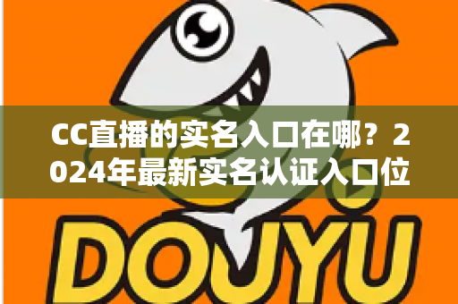 CC直播的实名入口在哪?2024年最新实名认证入口位置与全流程操作指南一文讲透 CC直播的实名入口在哪?2024年最新实名认证入口位置与全流程操作指南一文讲透