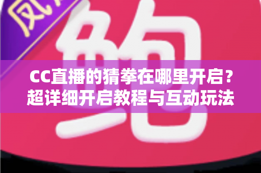 CC直播的猜拳在哪里开启?超详细开启教程与互动玩法全解析,助你快速提升直播间人气 CC直播的猜拳在哪里开启?超详细开启教程与互动玩法全解析,助你快速提升直播间人气