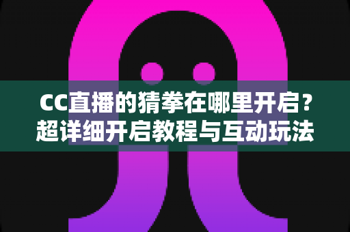 CC直播的猜拳在哪里开启？超详细开启教程与互动玩法全解析，助你快速提升直播间人气