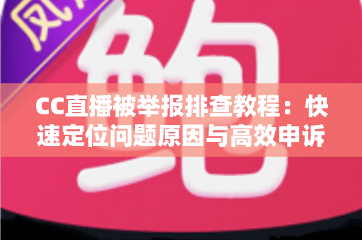 CC直播被举报排查教程：快速定位问题原因与高效申诉的完整指南