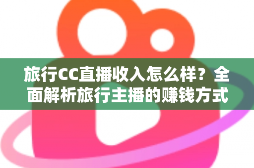旅行CC直播收入怎么样？全面解析旅行主播的赚钱方式与真实收益水平