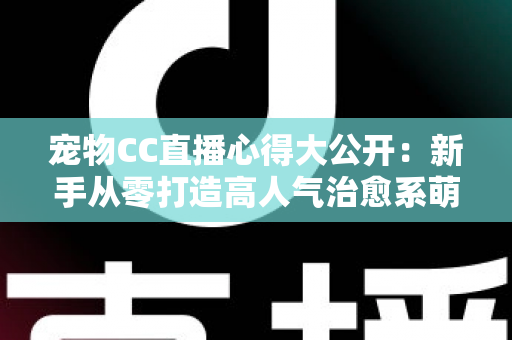 宠物CC直播心得大公开:新手从零打造高人气治愈系萌宠直播间的实战指南 宠物CC直播心得大公开:新手从零打造高人气治愈系萌宠直播间的实战指南