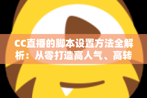 CC直播的脚本设置方法全解析：从零打造高人气、高转化直播流程的实用指南