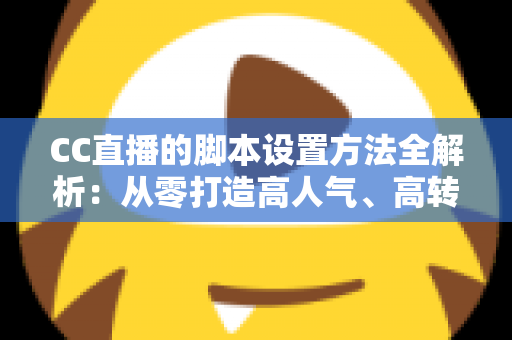 CC直播的脚本设置方法全解析：从零打造高人气、高转化直播流程的实用指南