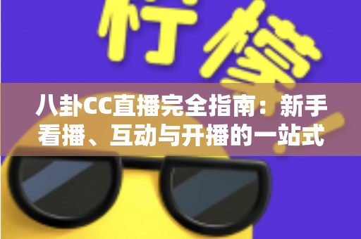八卦CC直播完全指南:新手看播、互动与开播的一站式攻略全解析 八卦CC直播完全指南:新手看播、互动与开播的一站式攻略全解析