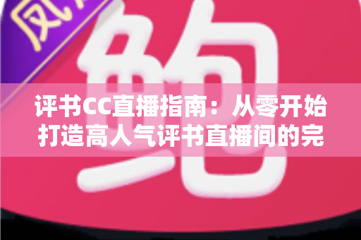 评书CC直播指南：从零开始打造高人气评书直播间的完整教程