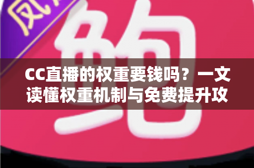 CC直播的权重要钱吗?一文读懂权重机制与免费提升攻略 CC直播的权重要钱吗?一文读懂权重机制与免费提升攻略
