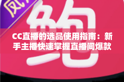 CC直播的选品使用指南：新手主播快速掌握直播间爆款选品的实战方法与核心技巧