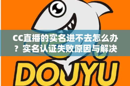 CC直播的实名进不去怎么办？实名认证失败原因与解决方法全攻略