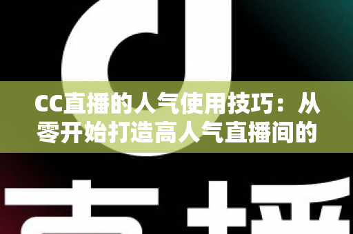 CC直播的人气使用技巧：从零开始打造高人气直播间的实用指南
