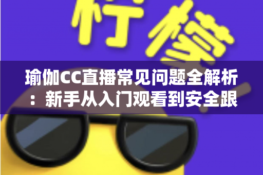 瑜伽CC直播常见问题全解析:新手从入门观看到安全跟练的实用一站式指南 瑜伽CC直播常见问题全解析:新手从入门观看到安全跟练的实用一站式指南